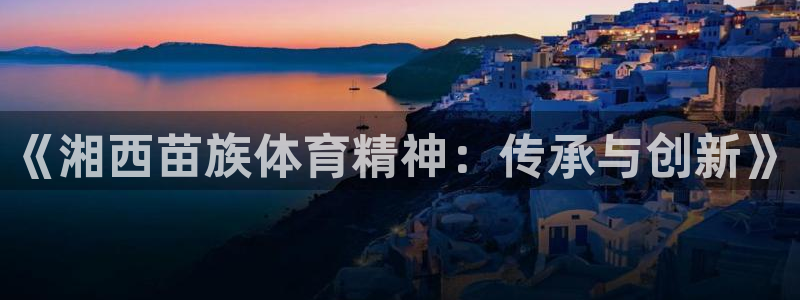 球友会体育最新版下载：《湘西苗族体育精神：传承与创新》