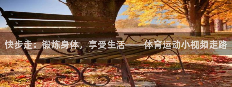 qy球友会体育：快步走：锻炼身体，享受生活——体育运动小视频走路