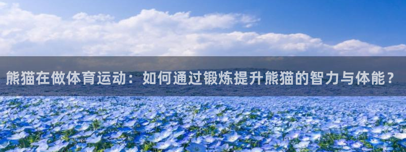 球友会体育直播：熊猫在做体育运动：如何通过锻炼提升熊猫的智力与体能？